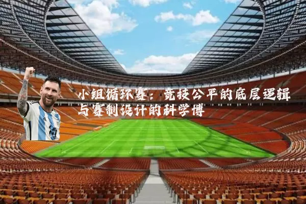 小组循环赛:竞技公平的底层逻辑与赛制设计的科学博弈