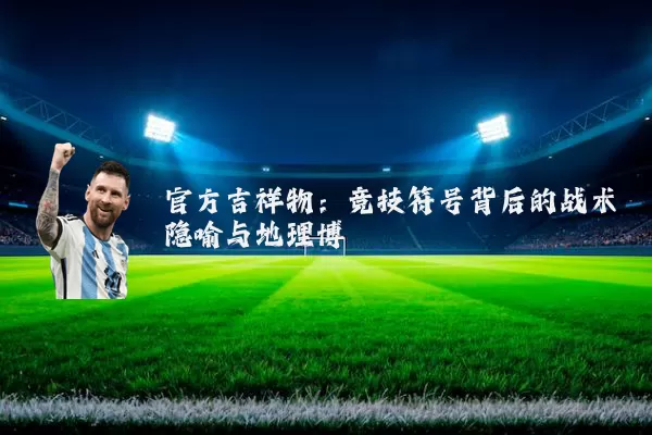 官方吉祥物:竞技符号背后的战术隐喻与地理博弈