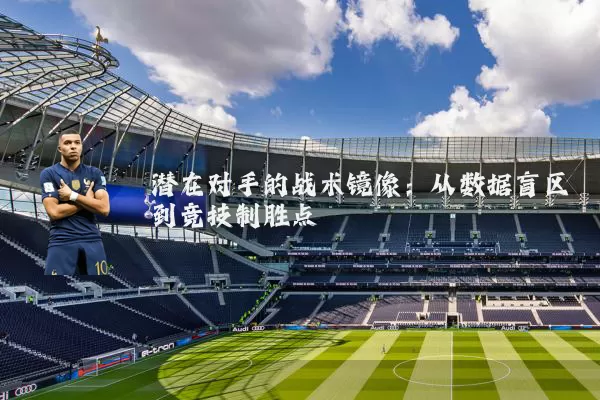 潜在对手的战术镜像:从数据盲区到竞技制胜点