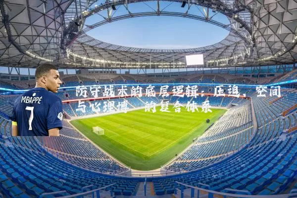 防守战术的底层逻辑:压迫、空间与心理博弈的复合体系
