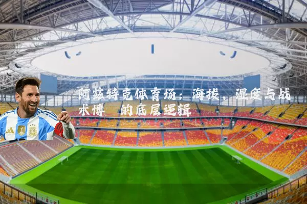阿兹特克体育场:海拔、湿度与战术博弈的底层逻辑