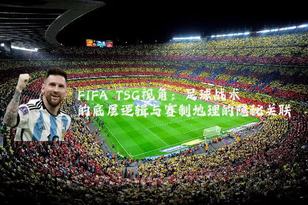 FIFA TSG视角:足球战术的底层逻辑与赛制地理的隐秘关联